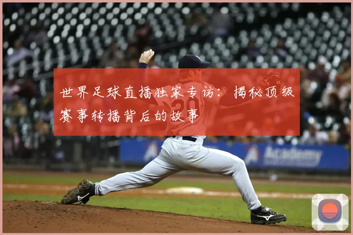 世界足球直播独家专访:揭秘顶级赛事转播背后的故事