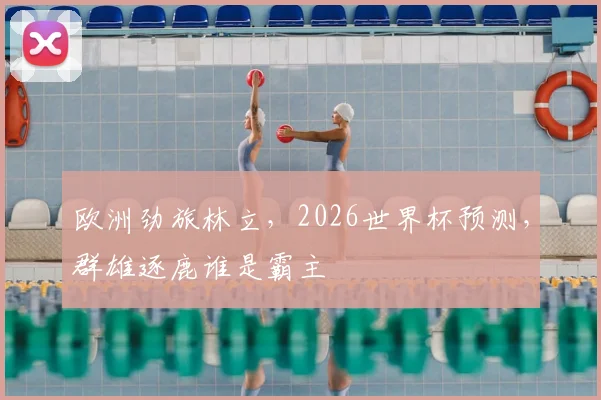 欧洲劲旅林立,2026世界杯预测,群雄逐鹿谁是霸主