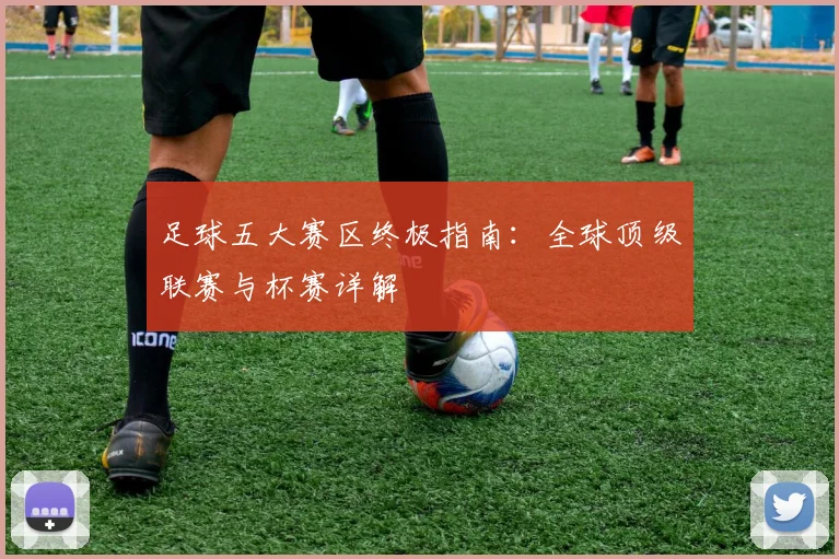 足球五大赛区终极指南:全球顶级联赛与杯赛详解