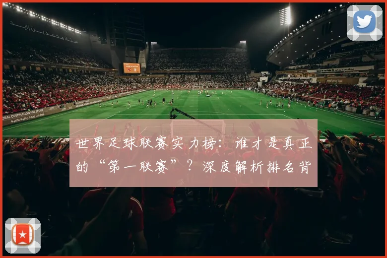世界足球联赛实力榜:谁才是真正的“第一联赛”?深度解析排名背后的竞争格局