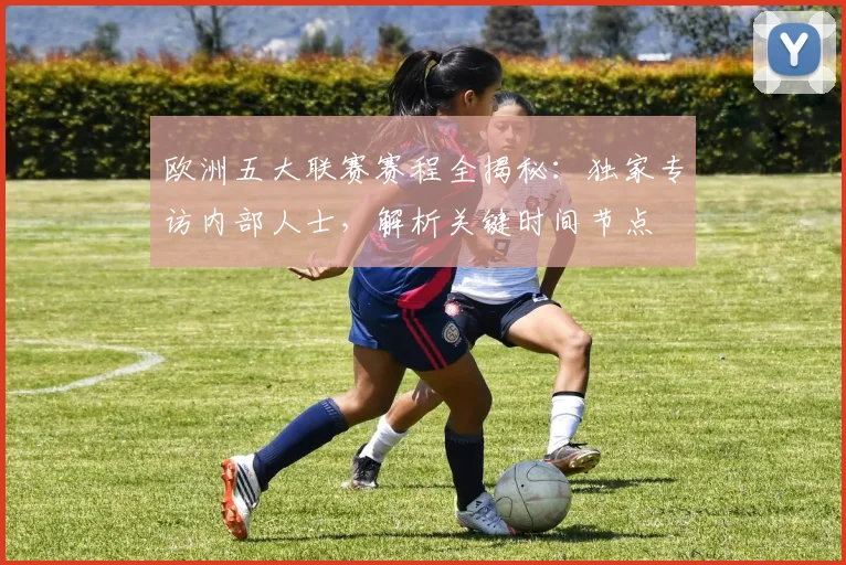 欧洲五大联赛赛程全揭秘:独家专访内部人士,解析关键时间节点