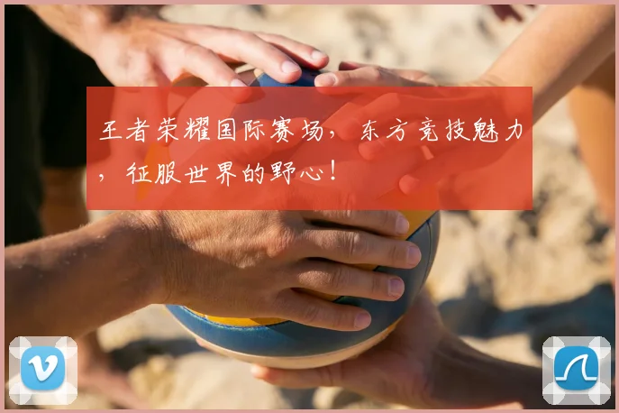 王者荣耀国际赛场,东方竞技魅力,征服世界的野心!