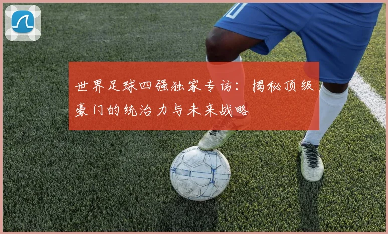 世界足球四强独家专访:揭秘顶级豪门的统治力与未来战略