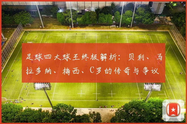 足球四大球王终极解析:贝利、马拉多纳、梅西、C罗的传奇与争议