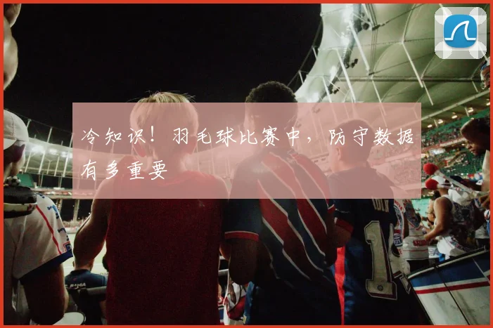 冷知识!羽毛球比赛中,防守数据有多重要