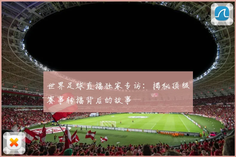 世界足球直播独家专访:揭秘顶级赛事转播背后的故事