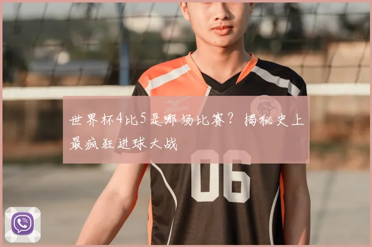 世界杯4比5是哪场比赛?揭秘史上最疯狂进球大战