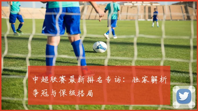 中超联赛最新排名专访:独家解析争冠与保级格局