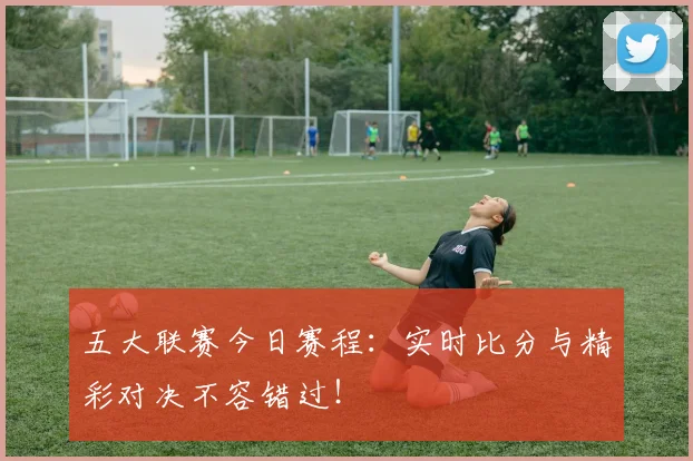 五大联赛今日赛程:实时比分与精彩对决不容错过!