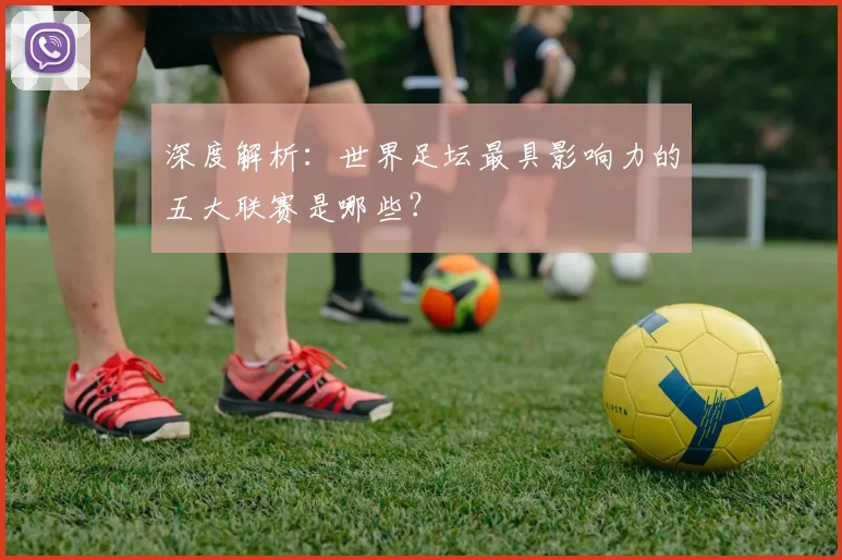 深度解析:世界足坛最具影响力的五大联赛是哪些?