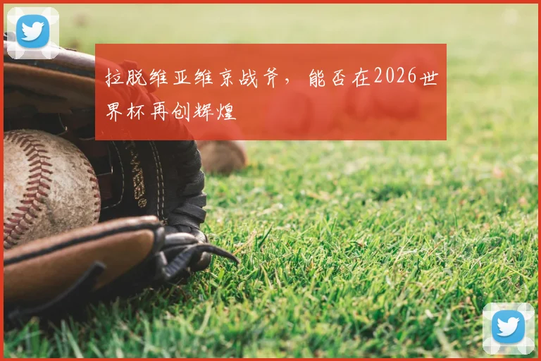 拉脱维亚维京战斧,能否在2026世界杯再创辉煌