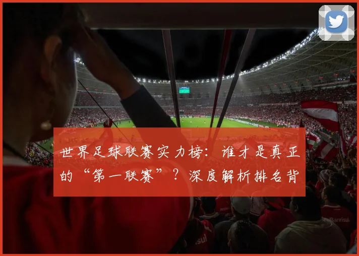 世界足球联赛实力榜:谁才是真正的“第一联赛”?深度解析排名背后的竞争格局