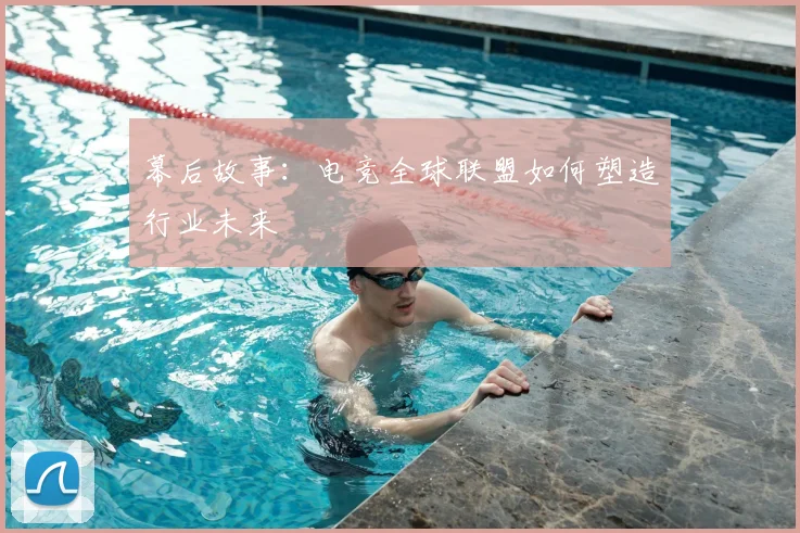 幕后故事:电竞全球联盟如何塑造行业未来