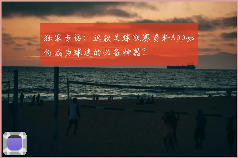 独家专访:这款足球联赛资料App如何成为球迷的必备神器?