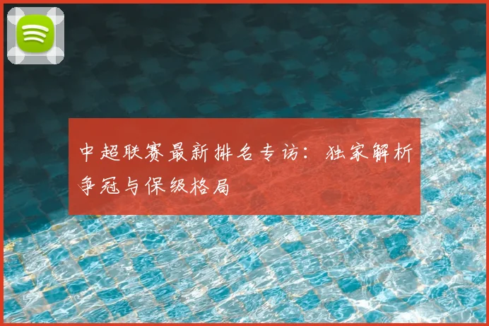 中超联赛最新排名专访:独家解析争冠与保级格局