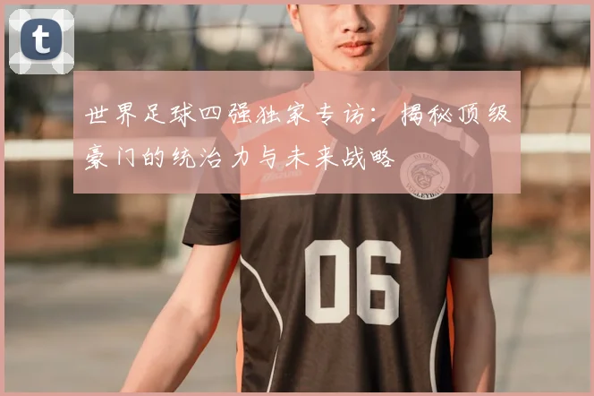 世界足球四强独家专访:揭秘顶级豪门的统治力与未来战略