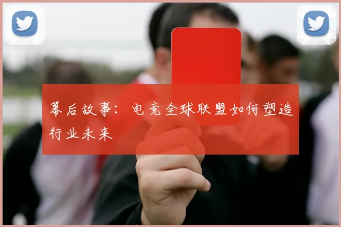 幕后故事:电竞全球联盟如何塑造行业未来