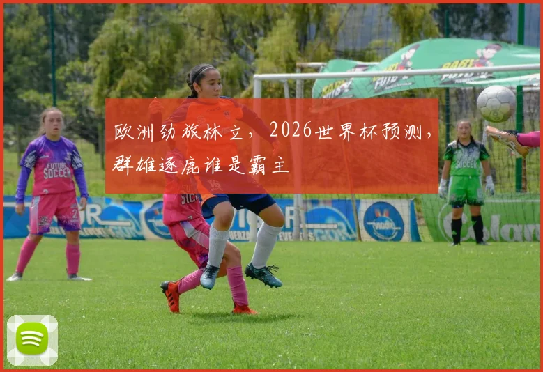 欧洲劲旅林立,2026世界杯预测,群雄逐鹿谁是霸主