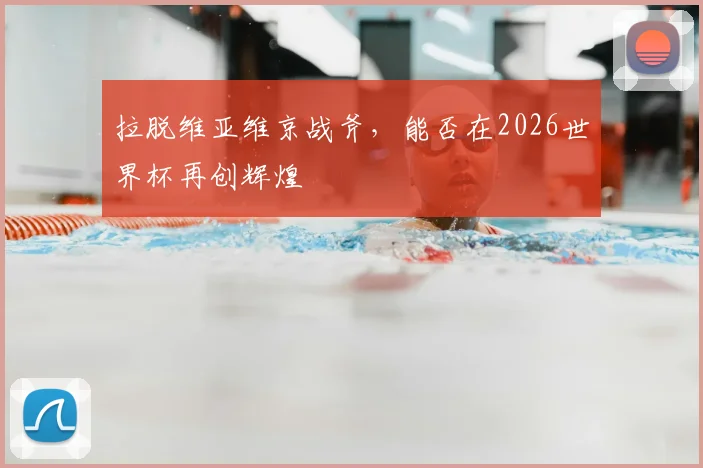 拉脱维亚维京战斧,能否在2026世界杯再创辉煌