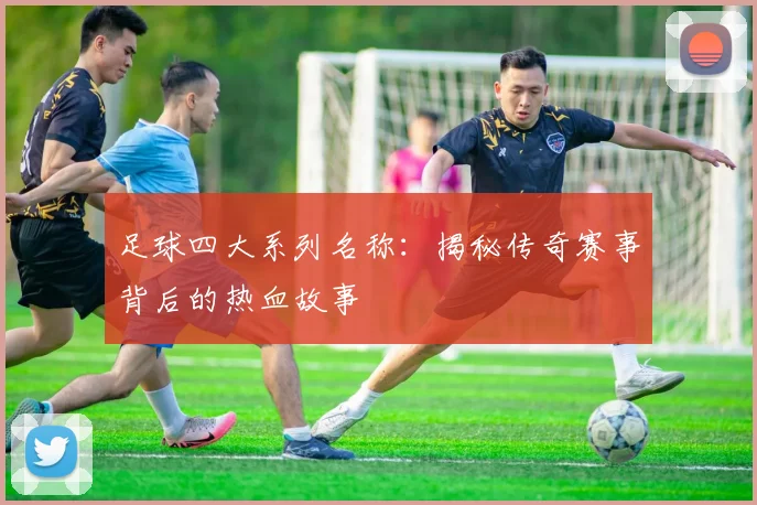 足球四大系列名称:揭秘传奇赛事背后的热血故事