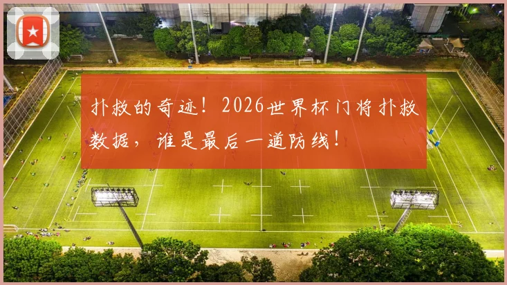 扑救的奇迹!2026世界杯门将扑救数据,谁是最后一道防线!