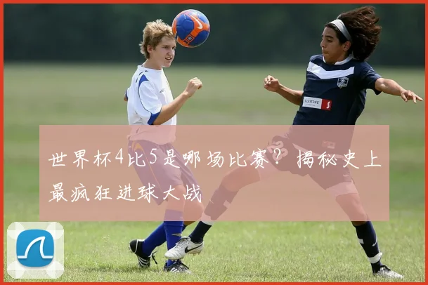 世界杯4比5是哪场比赛?揭秘史上最疯狂进球大战