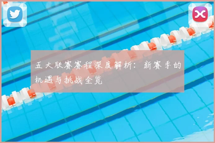 五大联赛赛程深度解析:新赛季的机遇与挑战全览