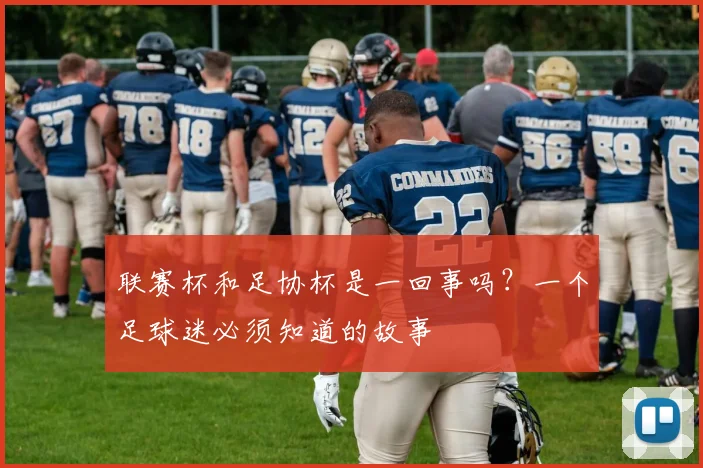 联赛杯和足协杯是一回事吗?一个足球迷必须知道的故事